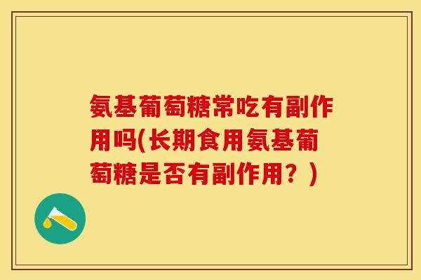 氨基葡萄糖常吃有副作用吗(长期食用氨基葡萄糖是否有副作用?) 氨基葡萄糖常吃有副作用吗(长期食用氨基葡萄糖是否有副作用?)