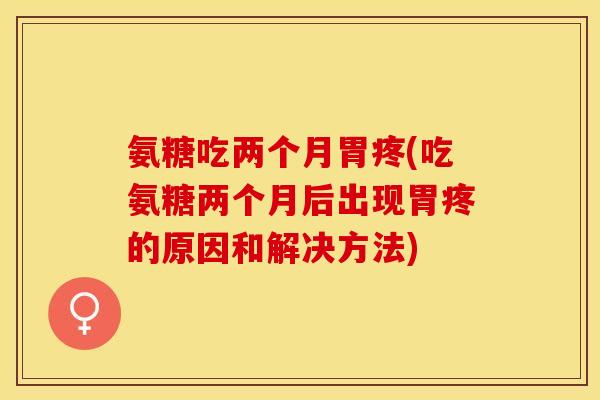 氨糖吃两个月胃疼(吃氨糖两个月后出现胃疼的原因和解决方法)