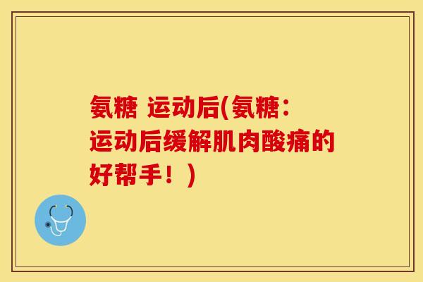 氨糖 运动后(氨糖：运动后缓解肌肉酸痛的好帮手！)