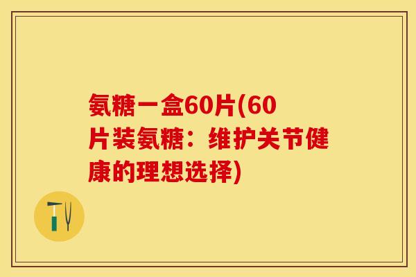 氨糖一盒60片(60片装氨糖：维护关节健康的理想选择)