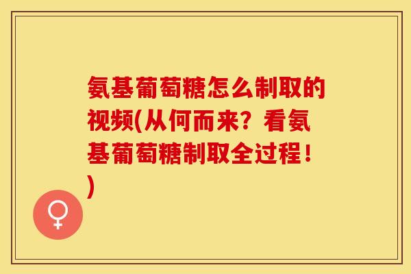 氨基葡萄糖怎么制取的视频(从何而来？看氨基葡萄糖制取全过程！)