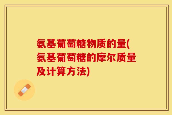 氨基葡萄糖物质的量(氨基葡萄糖的摩尔质量及计算方法) 氨基葡萄糖物质的量(氨基葡萄糖的摩尔质量及计算方法)