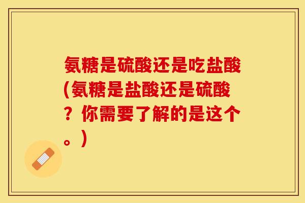 氨糖是硫酸还是吃盐酸(氨糖是盐酸还是硫酸？你需要了解的是这个。)