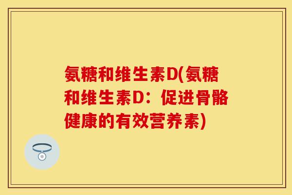 氨糖和维生素D(氨糖和维生素D：促进骨骼健康的有效营养素)