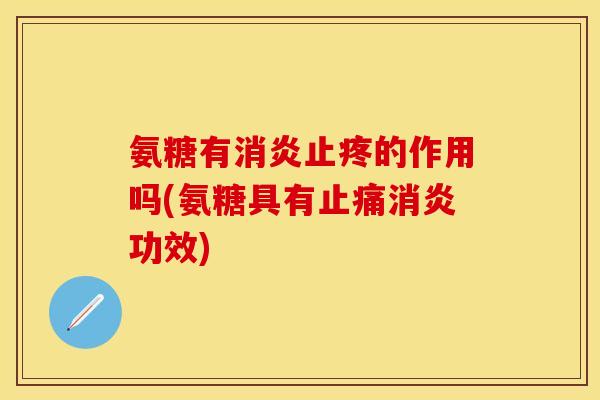 氨糖有消炎止疼的作用吗(氨糖具有止痛消炎功效)