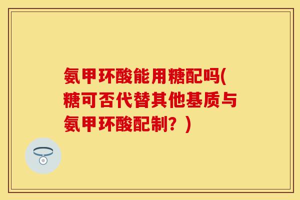 氨甲环酸能用糖配吗(糖可否代替其他基质与氨甲环酸配制？)