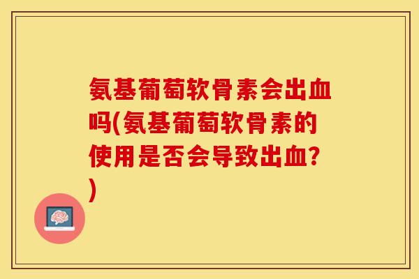 氨基葡萄软骨素会出血吗(氨基葡萄软骨素的使用是否会导致出血？)