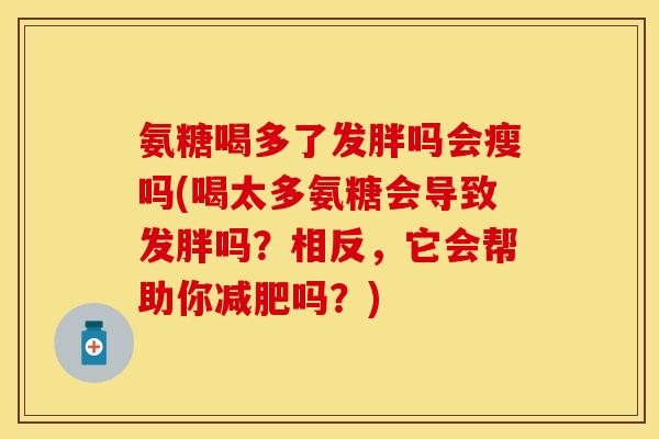 氨糖喝多了发胖吗会瘦吗(喝太多氨糖会导致发胖吗？相反，它会帮助你减肥吗？)
