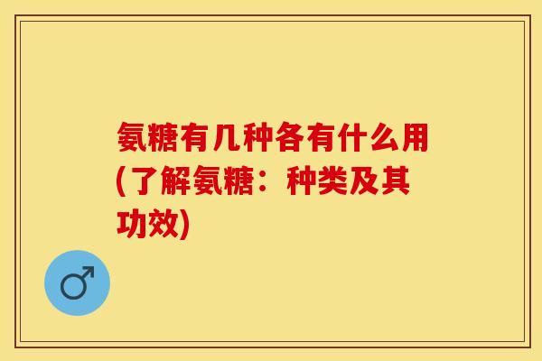 氨糖有几种各有什么用(了解氨糖：种类及其功效)