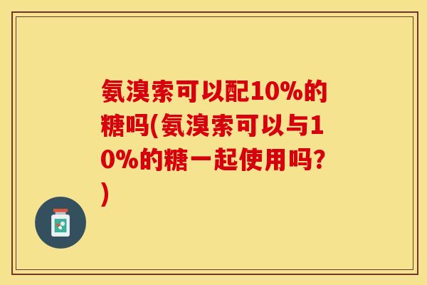 氨溴索可以配10%的糖吗(氨溴索可以与10%的糖一起使用吗？)