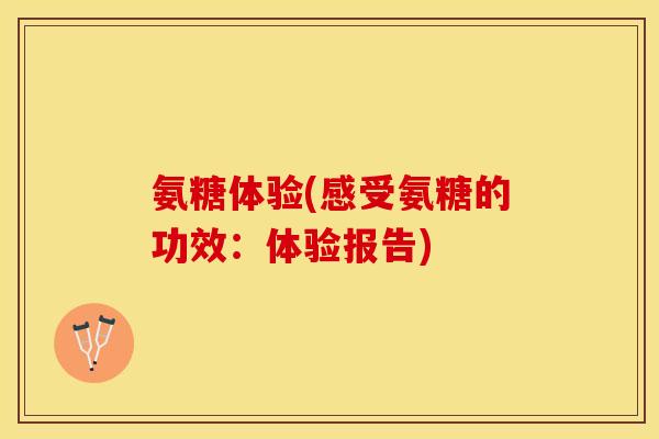 氨糖体验(感受氨糖的功效：体验报告)