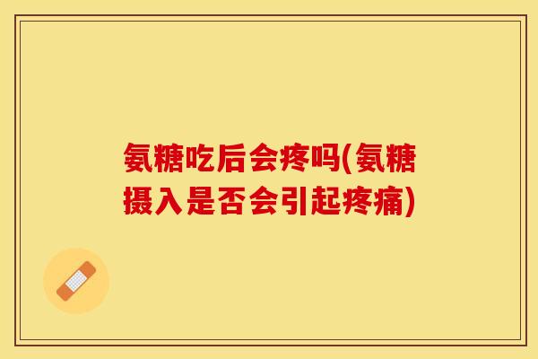 氨糖吃后会疼吗(氨糖摄入是否会引起疼痛)