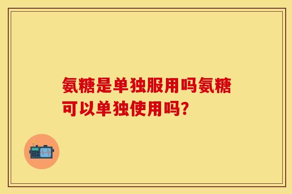 氨糖是单独服用吗氨糖可以单独使用吗？