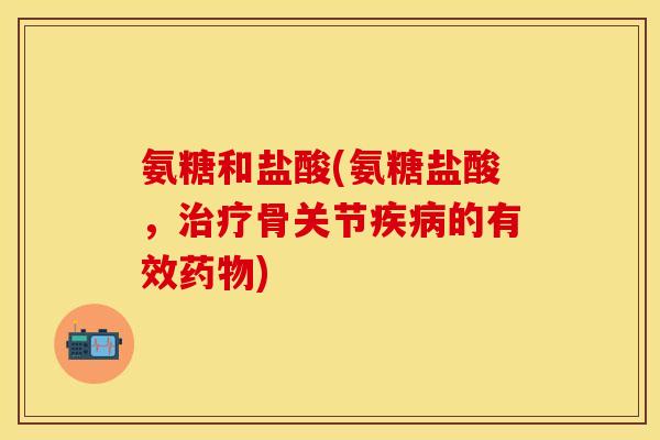 氨糖和盐酸(氨糖盐酸，骨关节的有效)