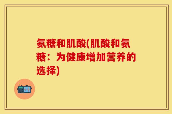 氨糖和肌酸(肌酸和氨糖：为健康增加营养的选择)