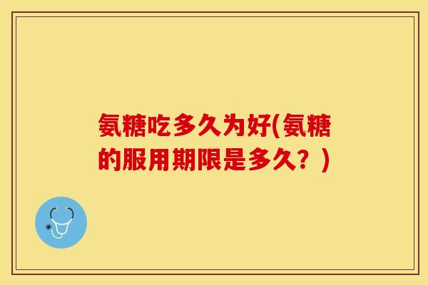氨糖吃多久为好(氨糖的服用期限是多久？)