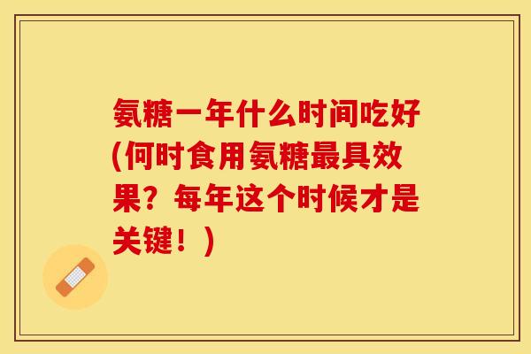 氨糖一年什么时间吃好(何时食用氨糖具效果?每年这个时候才是关键!) 氨糖一年什么时间吃好(何时食用氨糖具效果?每年这个时候才是关键!)