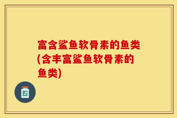 富含鲨鱼软骨素的鱼类(含丰富鲨鱼软骨素的鱼类)