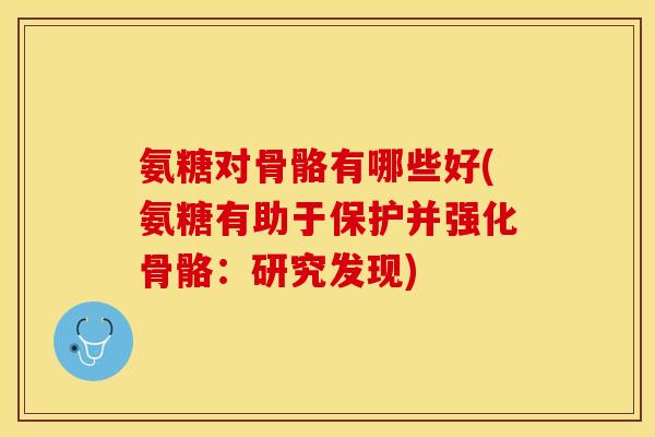 氨糖对骨骼有哪些好(氨糖有助于保护并强化骨骼：研究发现)