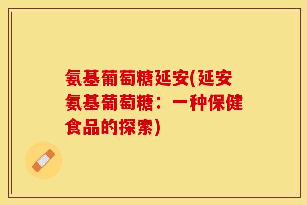 氨基葡萄糖延安(延安氨基葡萄糖:一种保健食品的探索) 氨基葡萄糖延安(延安氨基葡萄糖:一种保健食品的探索)
