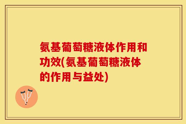 氨基葡萄糖液体作用和功效(氨基葡萄糖液体的作用与益处)