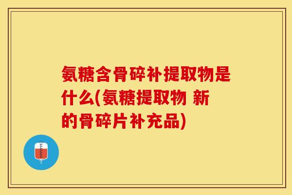 氨糖含骨碎补提取物是什么(氨糖提取物 新的骨碎片补充品) 氨糖含骨碎补提取物是什么(氨糖提取物 新的骨碎片补充品)