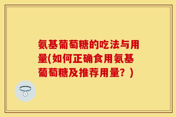 氨基葡萄糖的吃法与用量(如何正确食用氨基葡萄糖及推荐用量？)