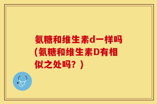 氨糖和维生素d一样吗(氨糖和维生素D有相似之处吗？)
