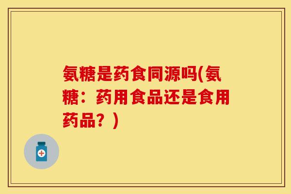 氨糖是药食同源吗(氨糖：药用食品还是食用药品？)