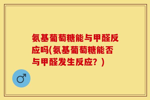 氨基葡萄糖能与甲醛反应吗(氨基葡萄糖能否与甲醛发生反应？)