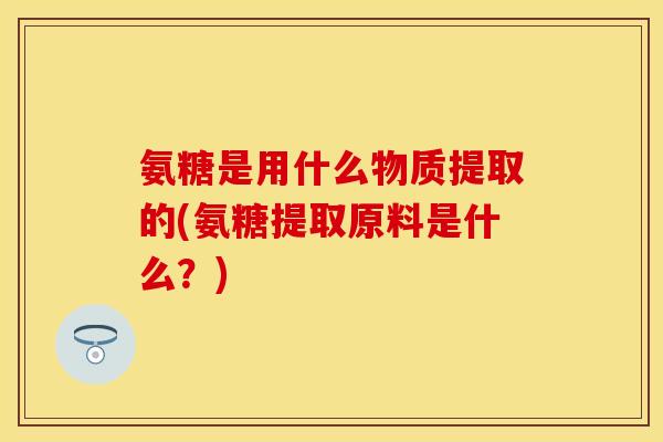 氨糖是用什么物质提取的(氨糖提取原料是什么?) 氨糖是用什么物质提取的(氨糖提取原料是什么?)