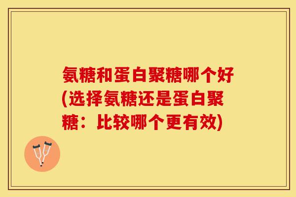 氨糖和蛋白聚糖哪个好(选择氨糖还是蛋白聚糖:比较哪个更有效) 氨糖和蛋白聚糖哪个好(选择氨糖还是蛋白聚糖:比较哪个更有效)