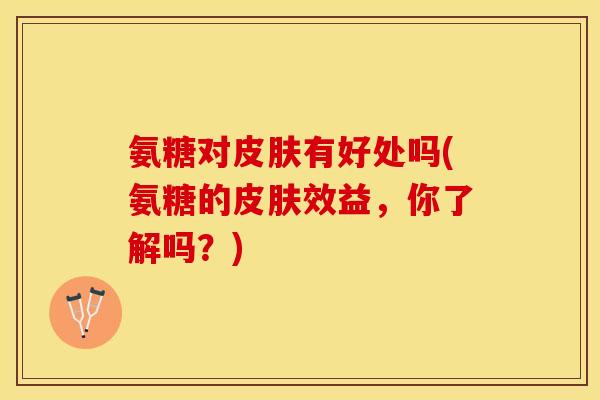 氨糖对皮肤有好处吗(氨糖的皮肤效益，你了解吗？)