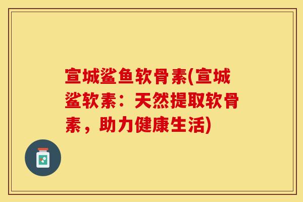 宣城鲨鱼软骨素(宣城鲨软素：天然提取软骨素，助力健康生活)