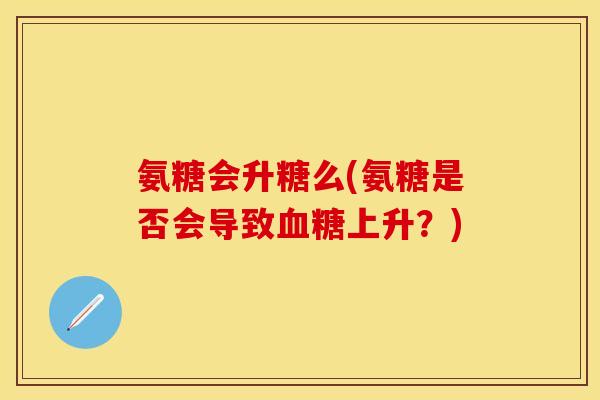 氨糖会升糖么(氨糖是否会导致上升?) 氨糖会升糖么(氨糖是否会导致上升?)
