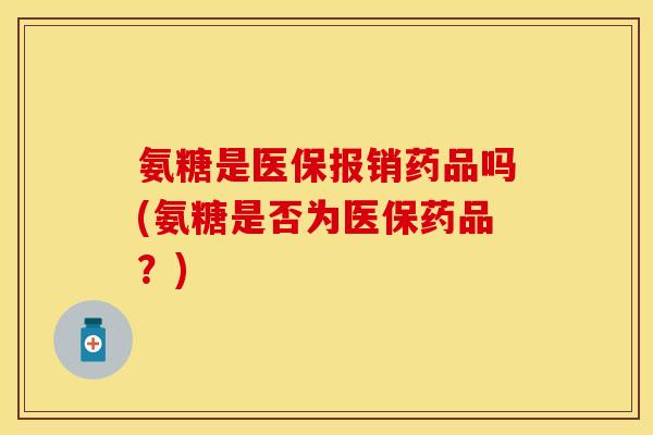 氨糖是医保报销药品吗(氨糖是否为医保药品？)