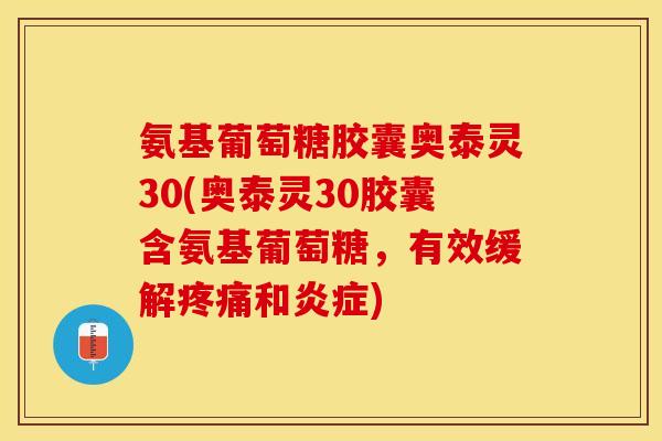 氨基葡萄糖胶囊奥泰灵30(奥泰灵30胶囊含氨基葡萄糖，有效缓解疼痛和炎症)