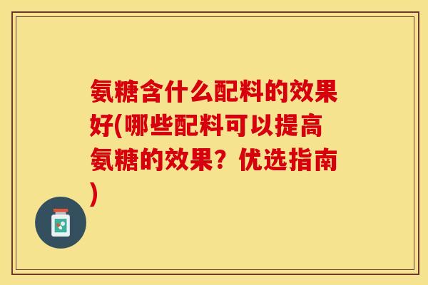 氨糖含什么配料的效果好(哪些配料可以提高氨糖的效果？优选指南)