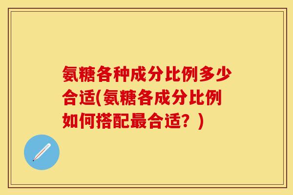 氨糖各种成分比例多少合适(氨糖各成分比例如何搭配合适？)