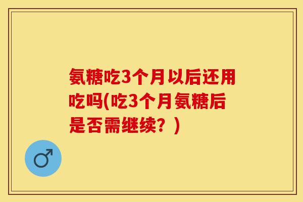 氨糖吃3个月以后还用吃吗(吃3个月氨糖后是否需继续？)