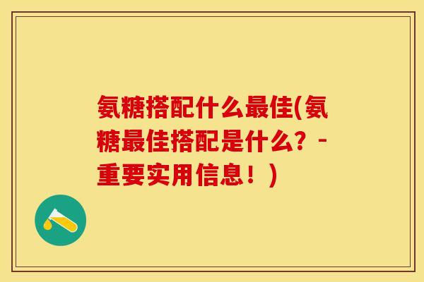 氨糖搭配什么最佳(氨糖最佳搭配是什么？-重要实用信息！)
