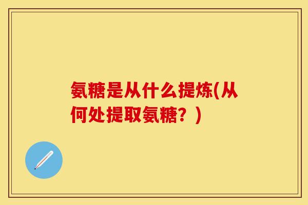 氨糖是从什么提炼(从何处提取氨糖？)