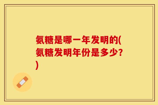 氨糖是哪一年发明的(氨糖发明年份是多少?) 氨糖是哪一年发明的(氨糖发明年份是多少?)