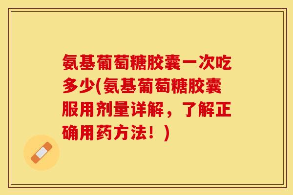 氨基葡萄糖胶囊一次吃多少(氨基葡萄糖胶囊服用剂量详解，了解正确用药方法！)