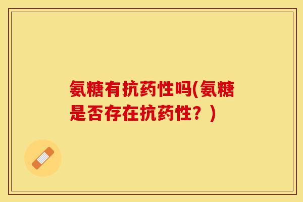 氨糖有抗吗(氨糖是否存在抗?) 氨糖有抗吗(氨糖是否存在抗?)
