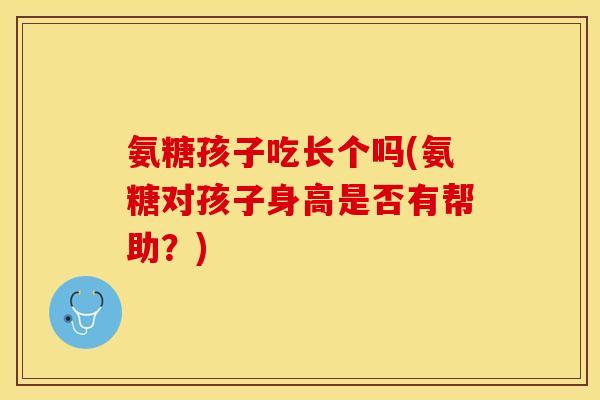 氨糖孩子吃长个吗(氨糖对孩子身高是否有帮助？)