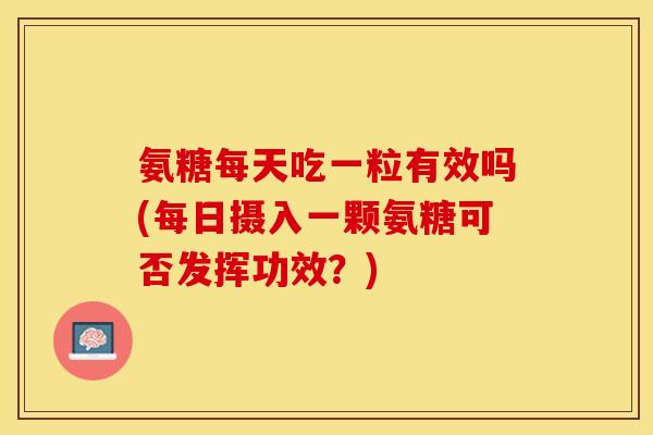 氨糖每天吃一粒有效吗(每日摄入一颗氨糖可否发挥功效？)