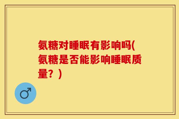 氨糖对睡眠有影响吗(氨糖是否能影响睡眠质量？)