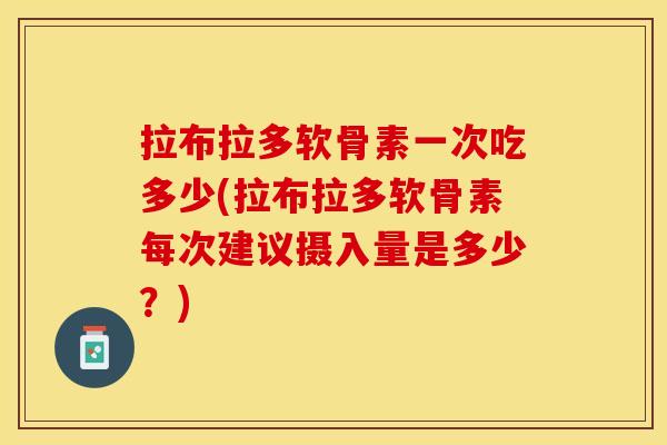 拉布拉多软骨素一次吃多少(拉布拉多软骨素每次建议摄入量是多少？)