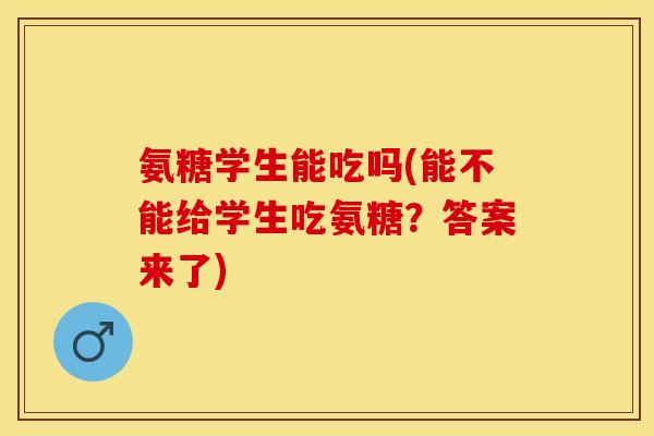 氨糖学生能吃吗(能不能给学生吃氨糖？答案来了)